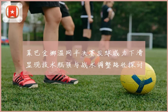 莱巴金娜温网半决赛发球威力下滑显现技术瓶颈与战术调整路径探讨