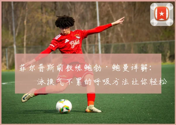 菲尔普斯前教练鲍勃·鲍曼详解：游泳换气不累的呼吸方法让你轻松游千米