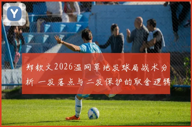 郑钦文2026温网草地发球局战术分析 一发落点与二发保护的取舍逻辑