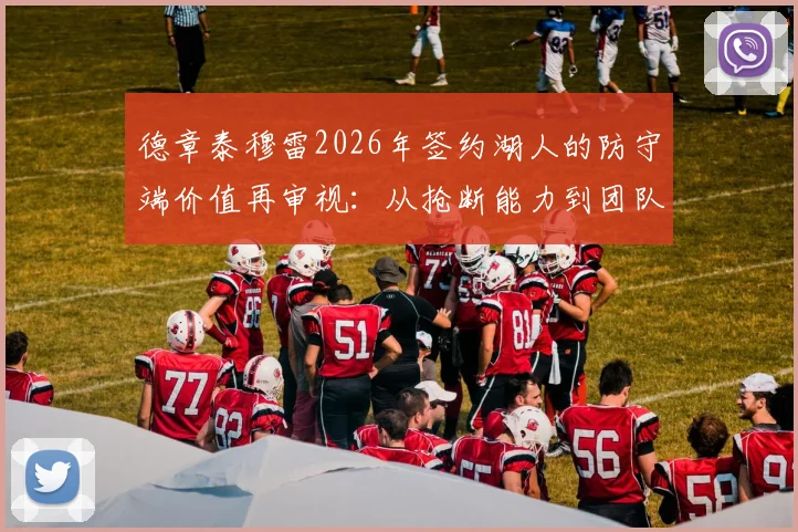 德章泰穆雷2026年签约湖人的防守端价值再审视：从抢断能力到团队防守衔接的全面升级与风险预警