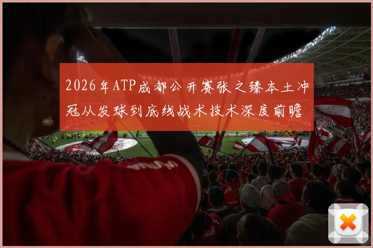 2026年ATP成都公开赛张之臻本土冲冠从发球到底线战术技术深度前瞻解析