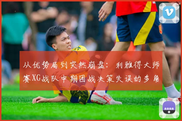 从优势局到突然崩盘:利雅得大师赛XG战队中期团战决策失误的多角度分析