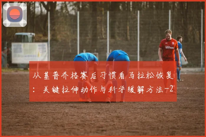 从基普乔格赛后习惯看马拉松恢复:关键拉伸动作与科学缓解方法
