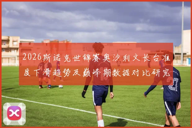 2026斯诺克世锦赛奥沙利文长台准度下滑趋势及巅峰期数据对比研究