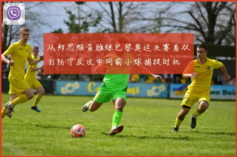从郑思维黄雅琼巴黎奥运决赛看双打防守反攻中网前小球捕捉时机