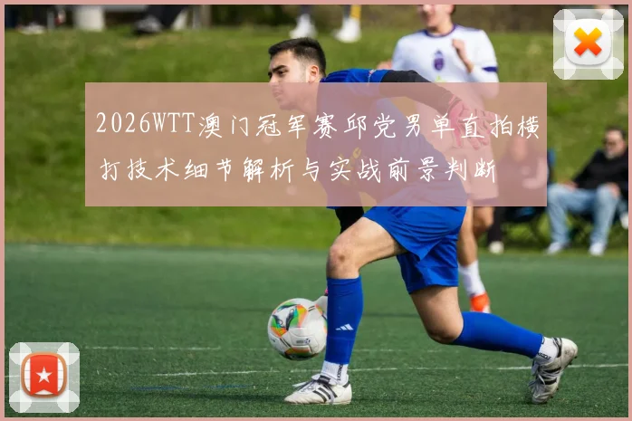 2026WTT澳门冠军赛邱党男单直拍横打技术细节解析与实战前景判断