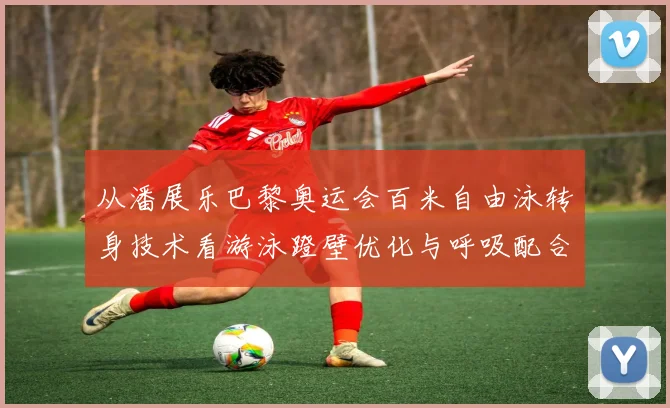 从潘展乐巴黎奥运会百米自由泳转身技术看游泳蹬壁优化与呼吸配合
