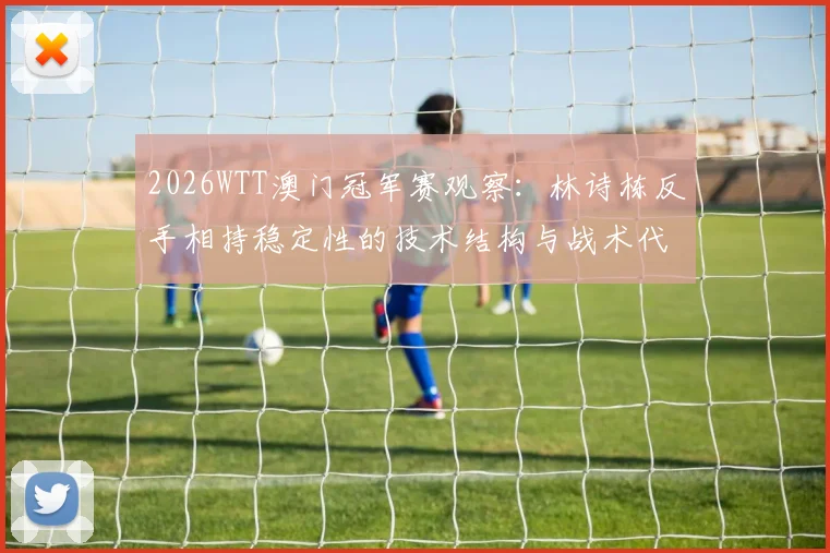 2026WTT澳门冠军赛观察：林诗栋反手相持稳定性的技术结构与战术代价分析