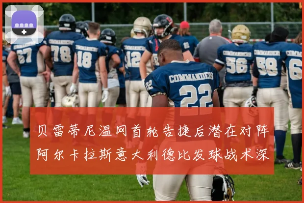 贝雷蒂尼温网首轮告捷后潜在对阵阿尔卡拉斯意大利德比发球战术深度前瞻