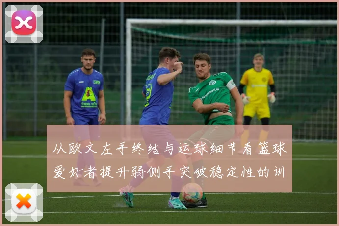 从欧文左手终结与运球细节看篮球爱好者提升弱侧手突破稳定性的训练方法