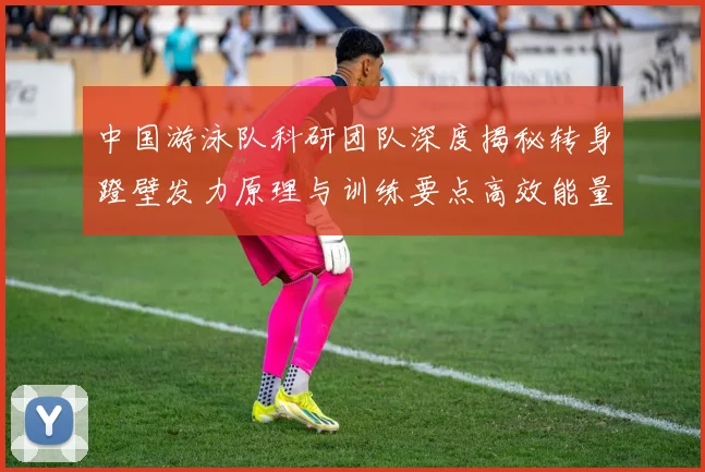 中国游泳队科研团队深度揭秘转身蹬壁发力原理与训练要点高效能量传递决定胜负