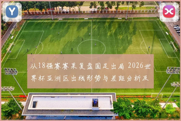 从18强赛赛果复盘国足出局 2026世界杯亚洲区出线形势与差距分析及格局变化