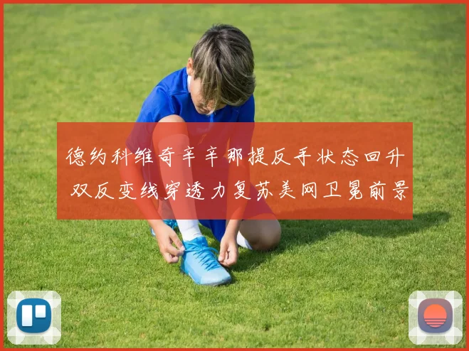 德约科维奇辛辛那提反手状态回升 双反变线穿透力复苏美网卫冕前景解析