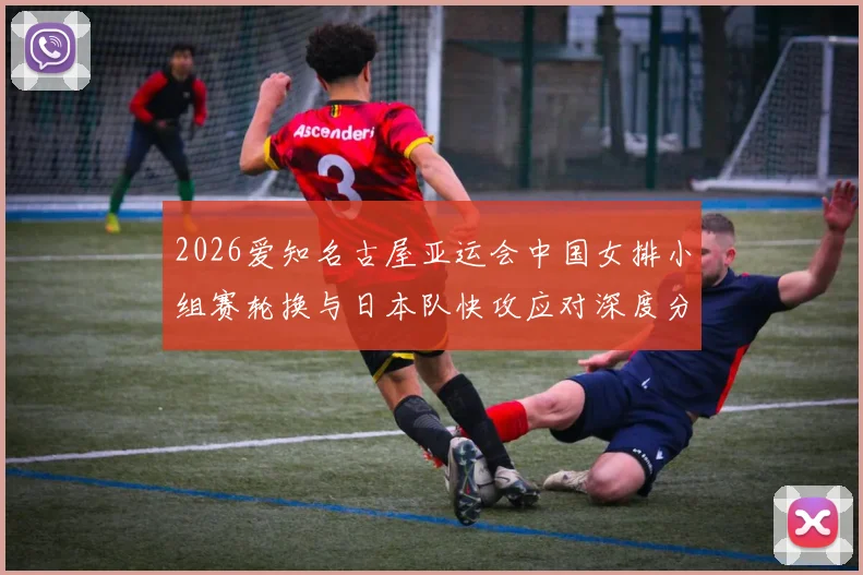 2026爱知名古屋亚运会中国女排小组赛轮换与日本队快攻应对深度分析