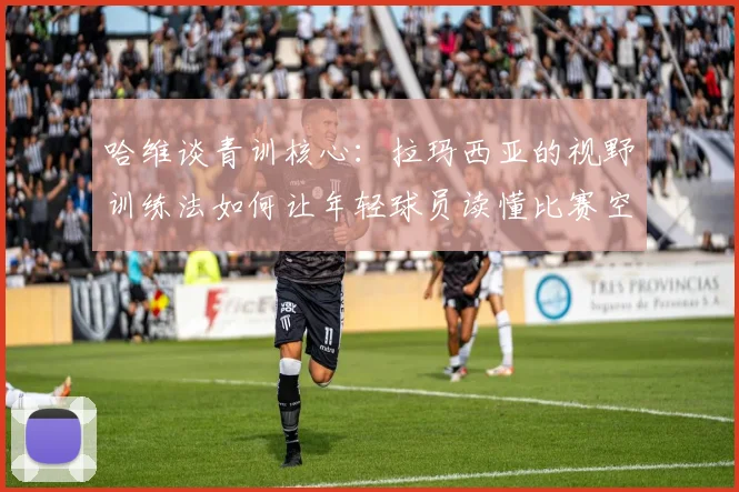 哈维谈青训核心：拉玛西亚的视野训练法如何让年轻球员读懂比赛空间