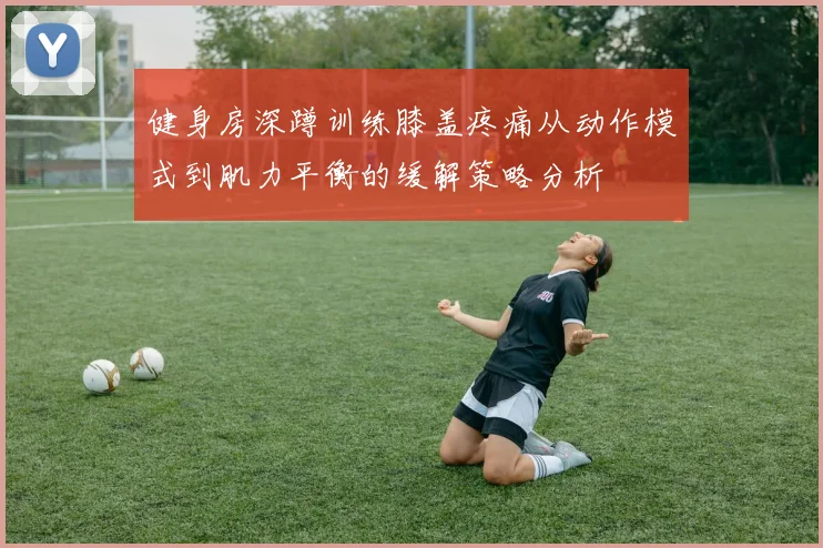 健身房深蹲训练膝盖疼痛从动作模式到肌力平衡的缓解策略分析