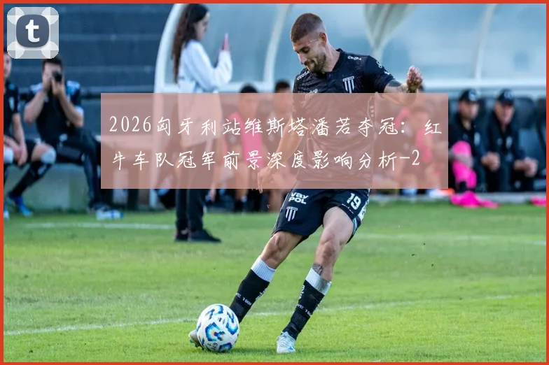 2026匈牙利站维斯塔潘若夺冠：红牛车队冠军前景深度影响分析
