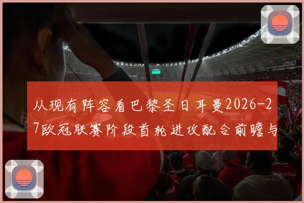 从现有阵容看巴黎圣日耳曼2026-27欧冠联赛阶段首轮进攻配合前瞻与体系解析