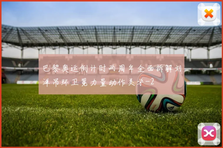 巴黎奥运倒计时两周年全面拆解刘洋吊环卫冕力量动作美学