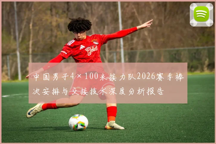 中国男子4×100米接力队2026赛季棒次安排与交接技术深度分析报告