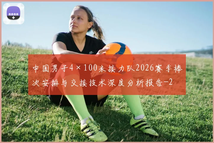 中国男子4×100米接力队2026赛季棒次安排与交接技术深度分析报告