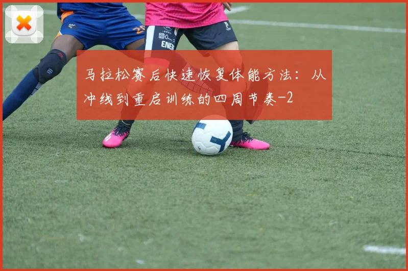 马拉松赛后快速恢复体能方法：从冲线到重启训练的四周节奏