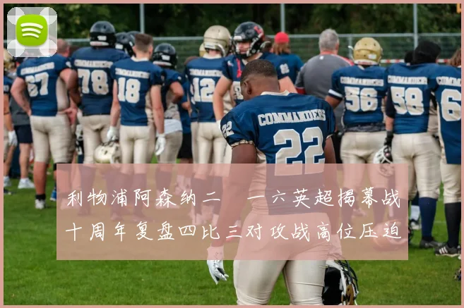 利物浦阿森纳二〇一六英超揭幕战十周年复盘四比三对攻战高位压迫与防线漏洞