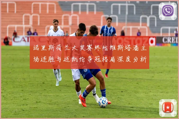 诺里斯荷兰大奖赛终结维斯塔潘主场连胜与迈凯伦争冠格局深度分析