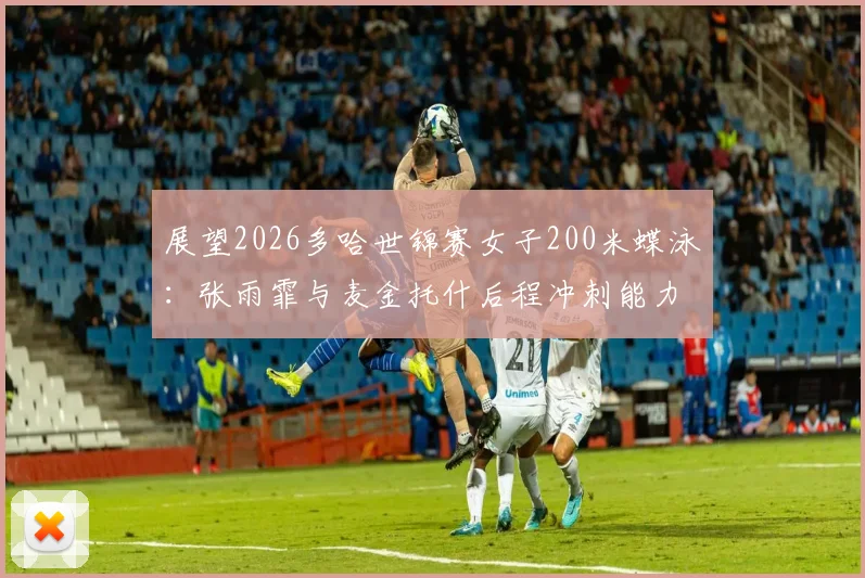 展望2026多哈世锦赛女子200米蝶泳：张雨霏与麦金托什后程冲刺能力深度对比