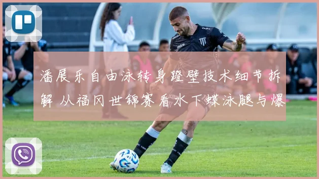 潘展乐自由泳转身蹬壁技术细节拆解 从福冈世锦赛看水下蝶泳腿与爆发力优化