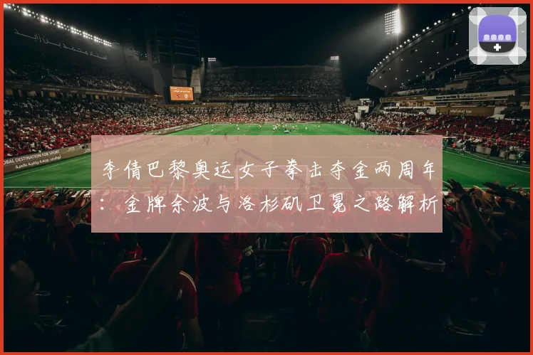 李倩巴黎奥运女子拳击夺金两周年：金牌余波与洛杉矶卫冕之路解析
