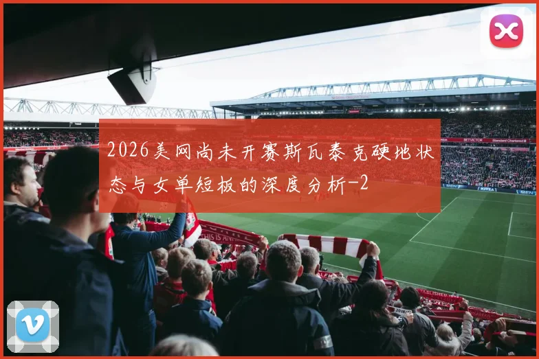 2026美网尚未开赛斯瓦泰克硬地状态与女单短板的深度分析
