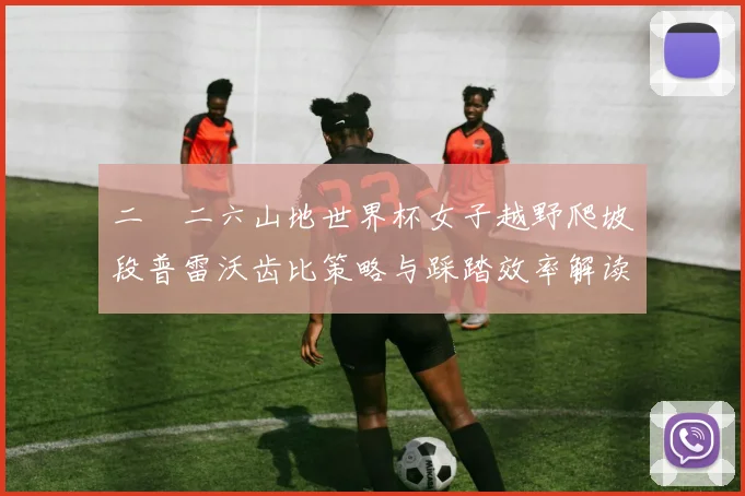 二〇二六山地世界杯女子越野爬坡段普雷沃齿比策略与踩踏效率解读