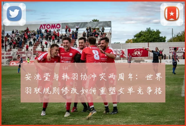安洗莹与韩羽协冲突两周年：世界羽联规则修改如何重塑女单竞争格局