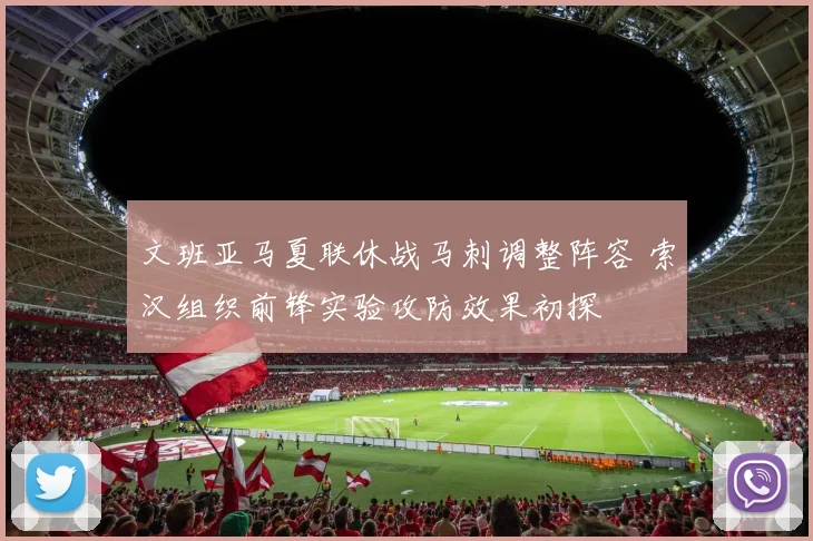 文班亚马夏联休战马刺调整阵容 索汉组织前锋实验攻防效果初探