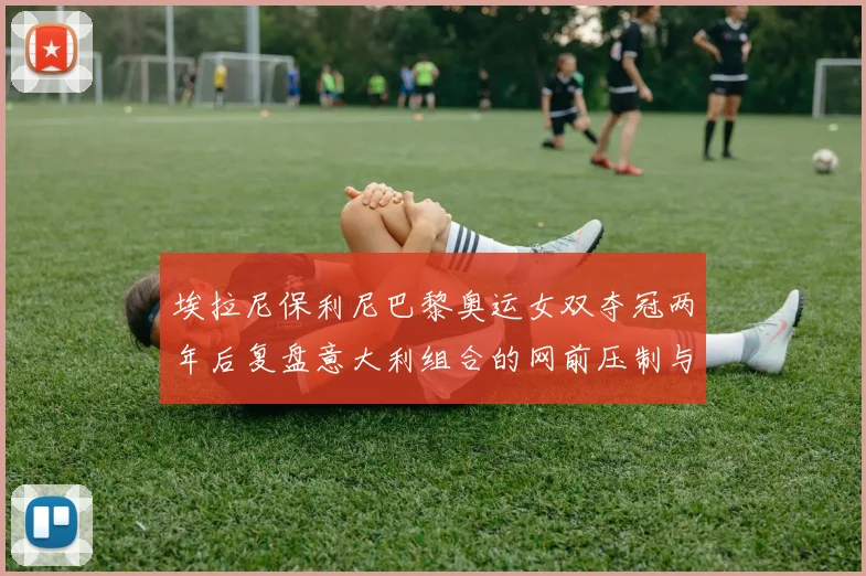 埃拉尼保利尼巴黎奥运女双夺冠两年后复盘意大利组合的网前压制与底线轮转战术