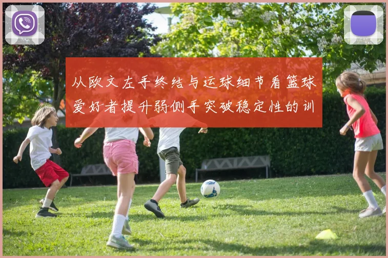 从欧文左手终结与运球细节看篮球爱好者提升弱侧手突破稳定性的训练方法