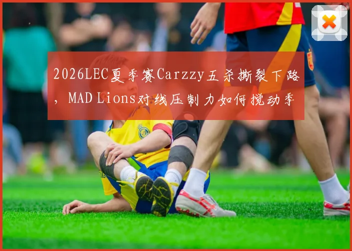 2026LEC夏季赛Carzzy五杀撕裂下路，MAD Lions对线压制力如何搅动季后赛席位格局