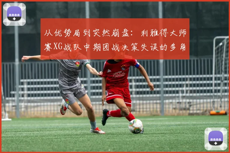 从优势局到突然崩盘：利雅得大师赛XG战队中期团战决策失误的多角度分析