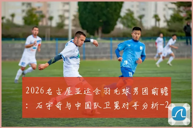 2026名古屋亚运会羽毛球男团前瞻：石宇奇与中国队卫冕对手分析