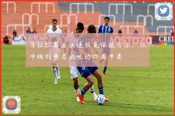马拉松赛后快速恢复体能方法：从冲线到重启训练的四周节奏