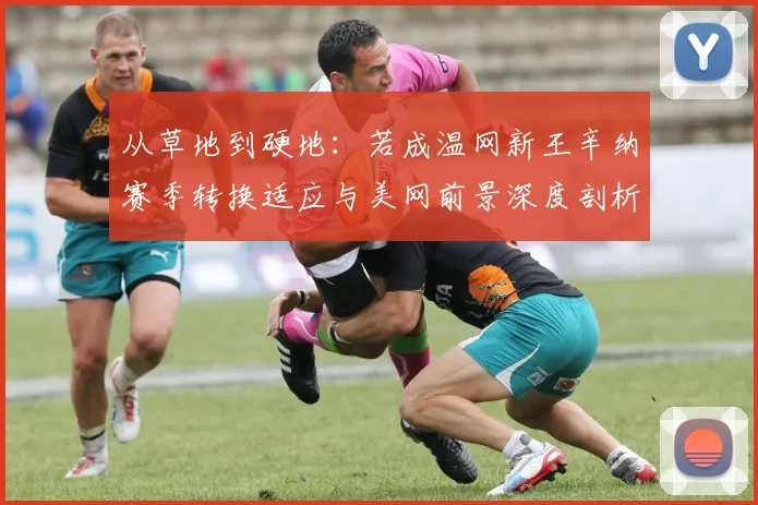 从草地到硬地：若成温网新王辛纳赛季转换适应与美网前景深度剖析