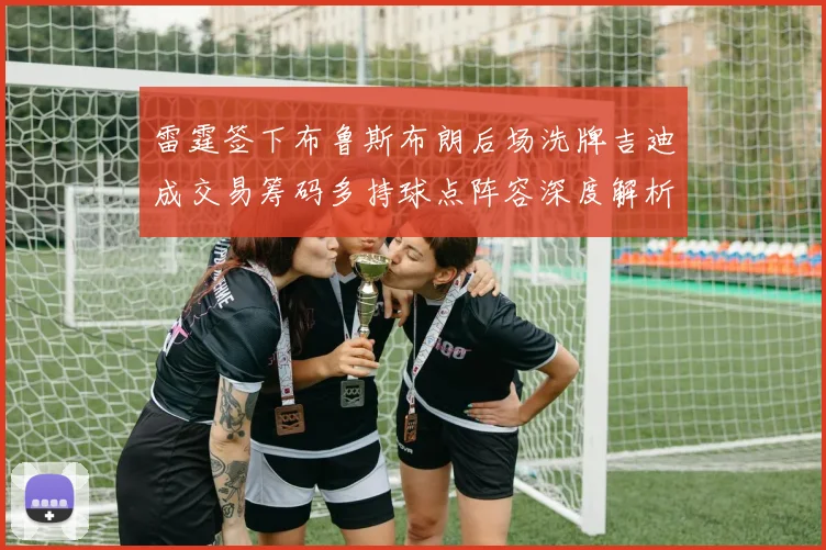 雷霆签下布鲁斯布朗后场洗牌吉迪成交易筹码多持球点阵容深度解析