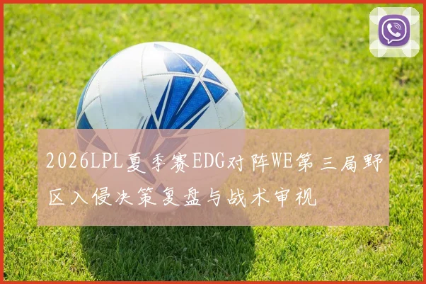 2026LPL夏季赛EDG对阵WE第三局野区入侵决策复盘与战术审视