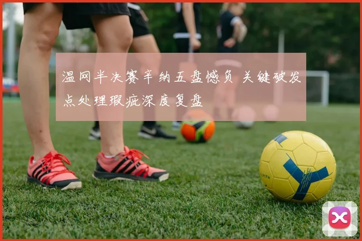 温网半决赛辛纳五盘憾负 关键破发点处理瑕疵深度复盘