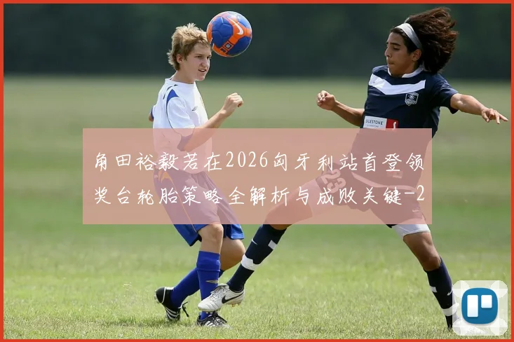 角田裕毅若在2026匈牙利站首登领奖台轮胎策略全解析与成败关键