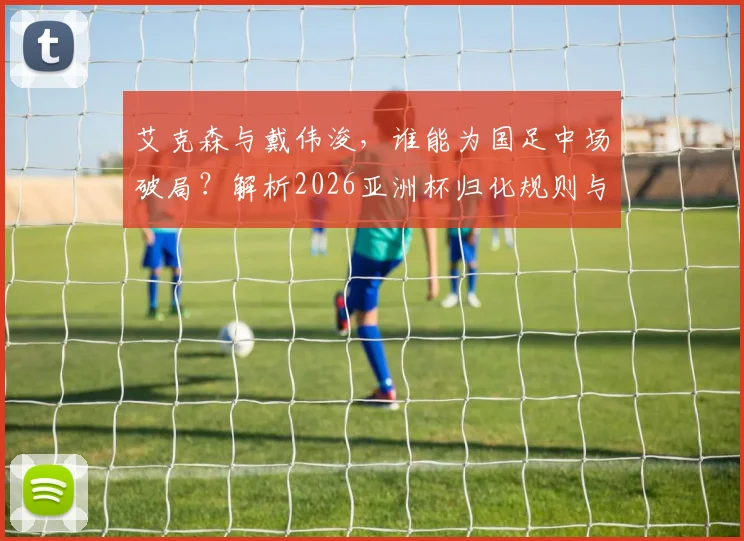 艾克森与戴伟浚,谁能为国足中场破局?解析2026亚洲杯归化规则与核心人选争论