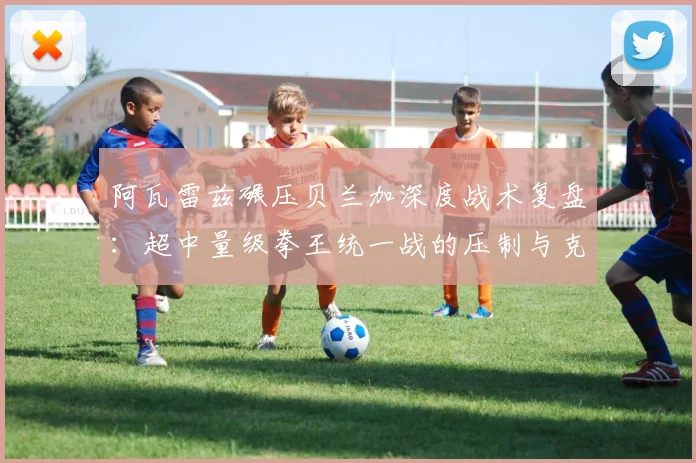 阿瓦雷兹碾压贝兰加深度战术复盘：超中量级拳王统一战的压制与克制博弈