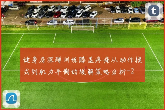 健身房深蹲训练膝盖疼痛从动作模式到肌力平衡的缓解策略分析
