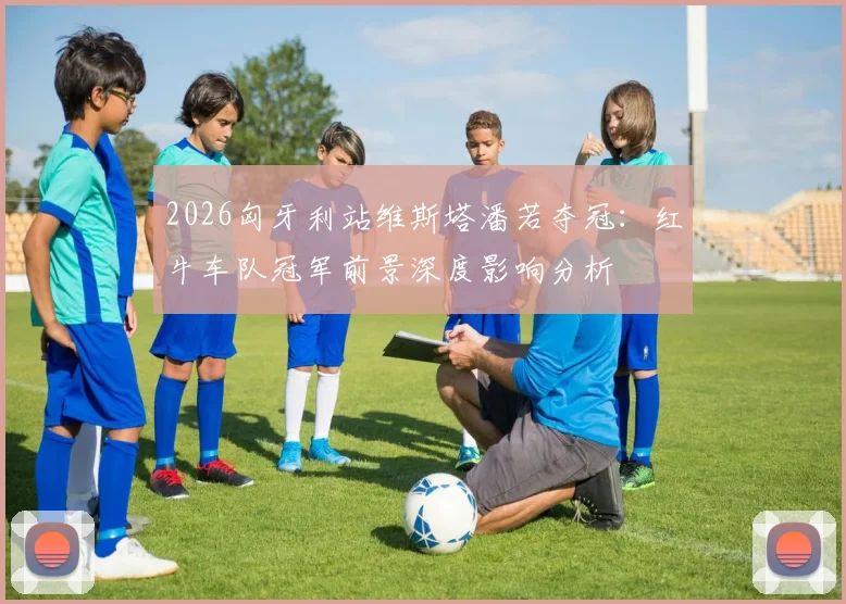 2026匈牙利站维斯塔潘若夺冠：红牛车队冠军前景深度影响分析